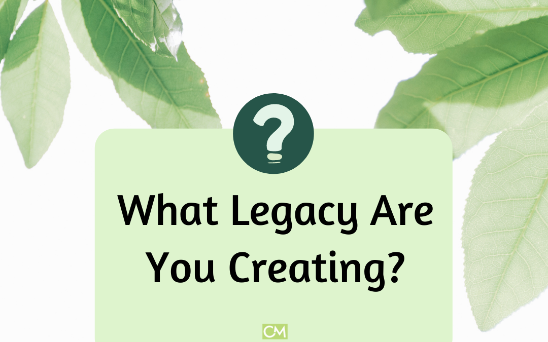 What Legacy Are You Creating?